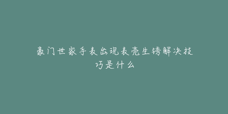 豪門世家手表出現(xiàn)表殼生銹解決技巧是什么