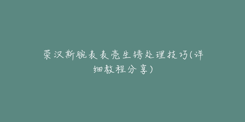 榮漢斯腕表表殼生銹處理技巧(詳細教程分享)