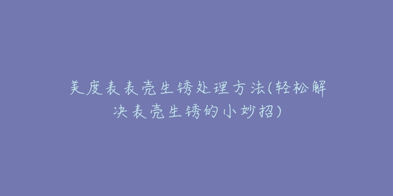 美度表表殼生銹處理方法(輕松解決表殼生銹的小妙招)