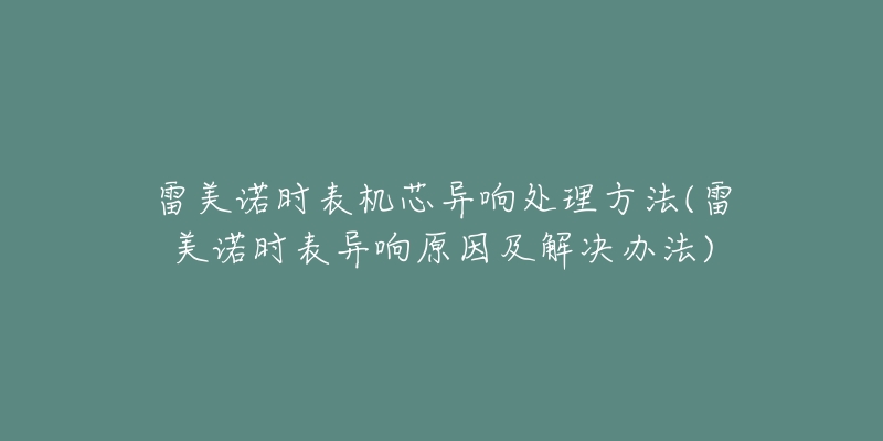 雷美諾時表機芯異響處理方法(雷美諾時表異響原因及解決辦法)