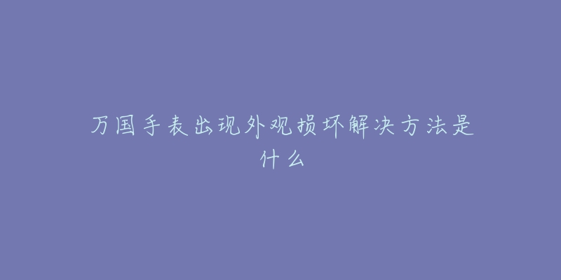 萬(wàn)國(guó)手表出現(xiàn)外觀(guān)損壞解決方法是什么