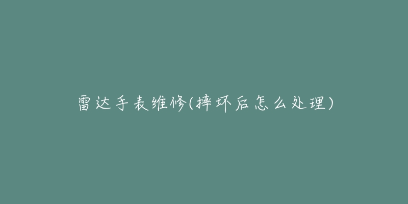 雷達手表維修(摔壞后怎么處理)