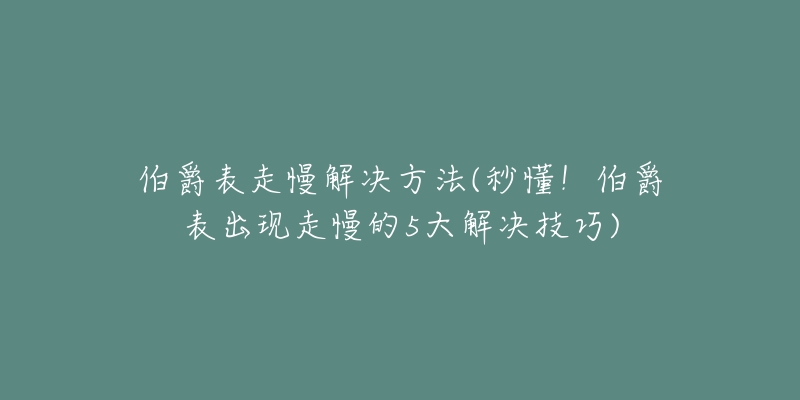 伯爵表走慢解決方法(秒懂！伯爵表出現(xiàn)走慢的5大解決技巧)