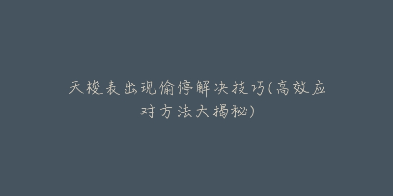 天梭表出現(xiàn)偷停解決技巧(高效應(yīng)對方法大揭秘)