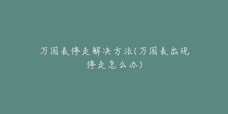 萬(wàn)國(guó)表停走解決方法(萬(wàn)國(guó)表出現(xiàn)停走怎么辦)