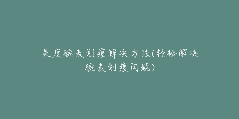 美度腕表劃痕解決方法(輕松解決腕表劃痕問(wèn)題)