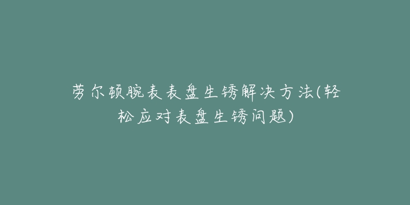 勞爾頓腕表表盤生銹解決方法(輕松應(yīng)對(duì)表盤生銹問題)