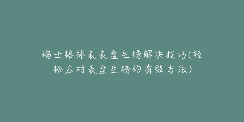 瑞士格林表表盤生銹解決技巧(輕松應(yīng)對(duì)表盤生銹的有效方法)