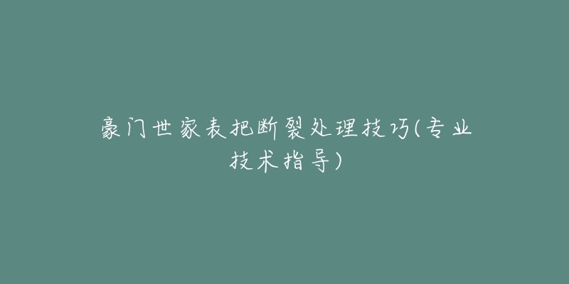 豪門世家表把斷裂處理技巧(專業(yè)技術指導)