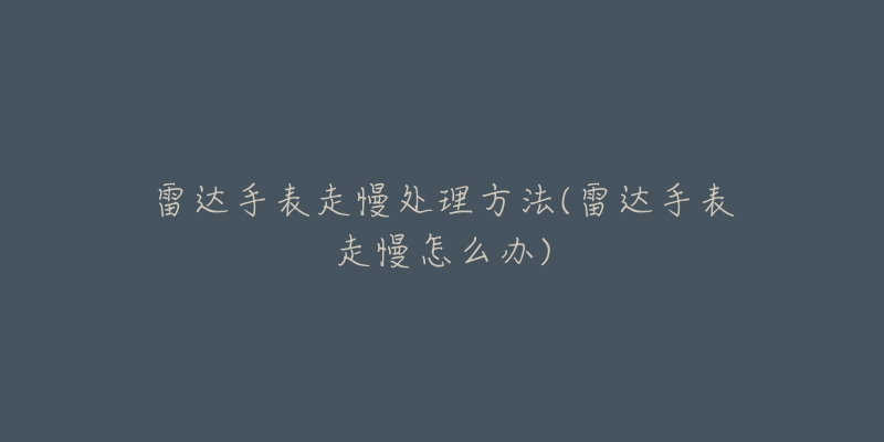 雷達(dá)手表走慢處理方法(雷達(dá)手表走慢怎么辦)