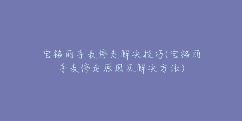 寶格麗手表停走解決技巧(寶格麗手表停走原因及解決方法)