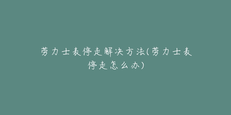 勞力士表停走解決方法(勞力士表停走怎么辦)