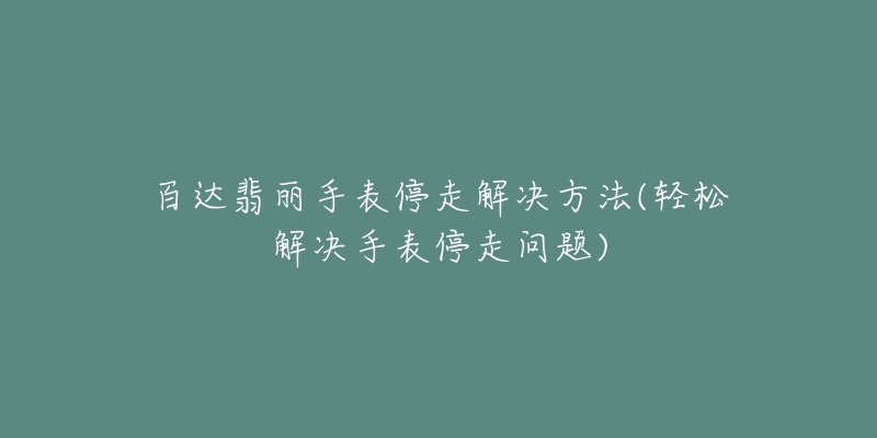 百達(dá)翡麗手表停走解決方法(輕松解決手表停走問題)