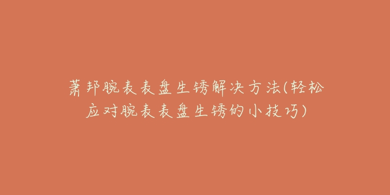 蕭邦腕表表盤生銹解決方法(輕松應(yīng)對腕表表盤生銹的小技巧)