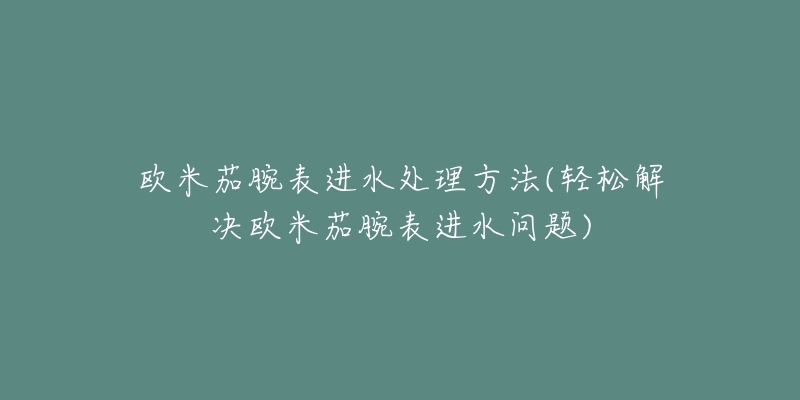 歐米茄腕表進水處理方法(輕松解決歐米茄腕表進水問題)