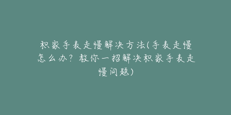 積家手表走慢解決方法(手表走慢怎么辦？教你一招解決積家手表走慢問題)