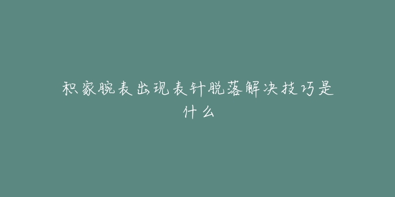 積家腕表出現(xiàn)表針脫落解決技巧是什么