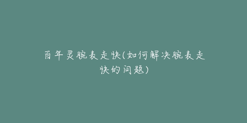 百年靈腕表走快(如何解決腕表走快的問題)