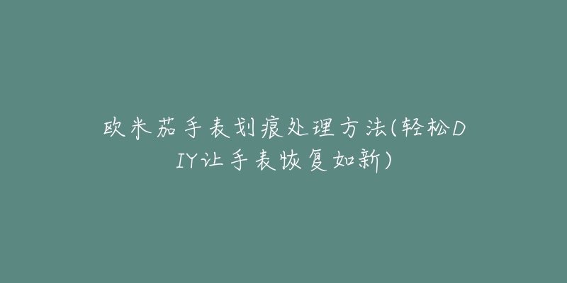 歐米茄手表劃痕處理方法(輕松DIY讓手表恢復(fù)如新)