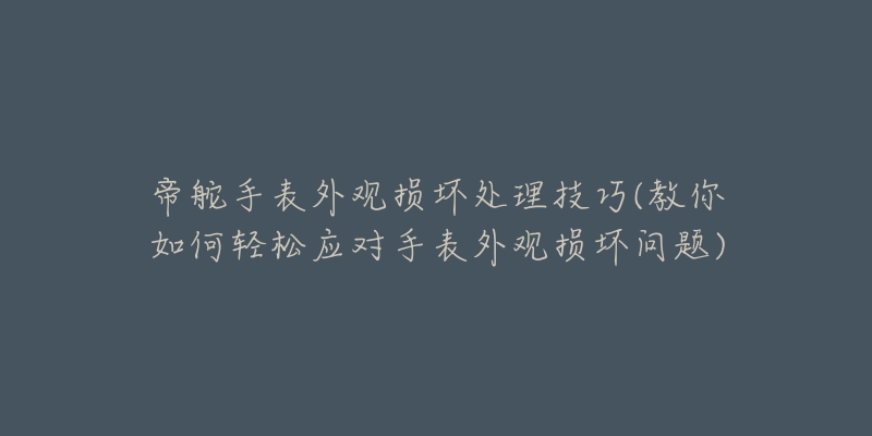 帝舵手表外觀損壞處理技巧(教你如何輕松應(yīng)對手表外觀損壞問題)