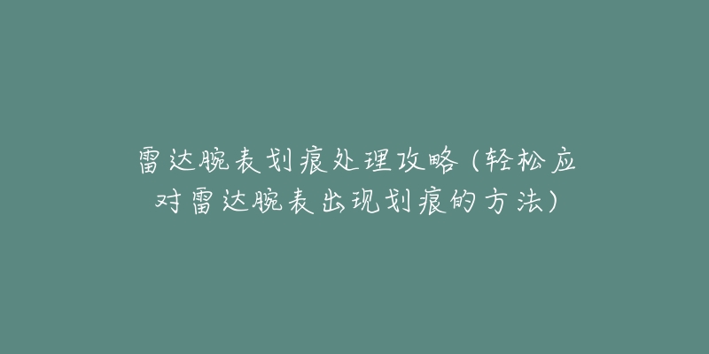 雷達(dá)腕表劃痕處理攻略 (輕松應(yīng)對(duì)雷達(dá)腕表出現(xiàn)劃痕的方法)