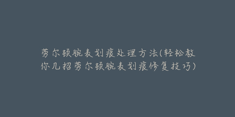 勞爾頓腕表劃痕處理方法(輕松教你幾招勞爾頓腕表劃痕修復(fù)技巧)