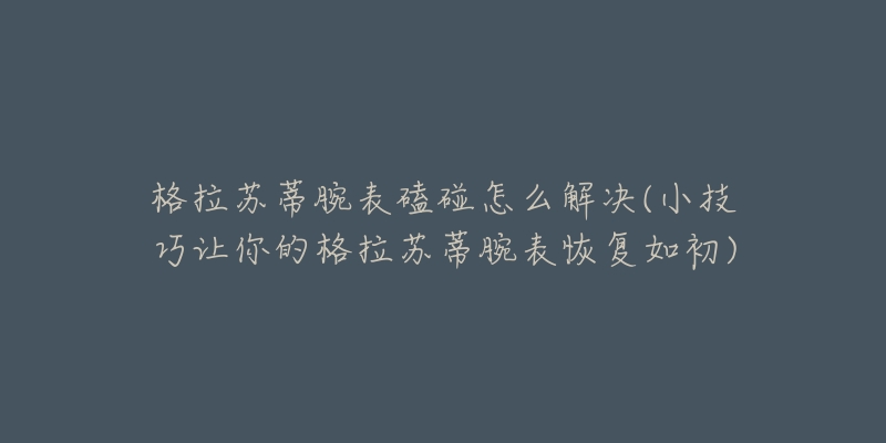 格拉蘇蒂腕表磕碰怎么解決(小技巧讓你的格拉蘇蒂腕表恢復(fù)如初)