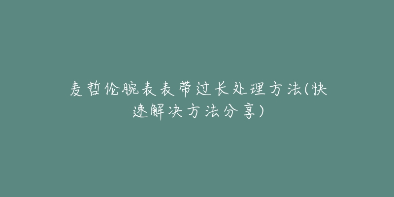 麥哲倫腕表表帶過長處理方法(快速解決方法分享)