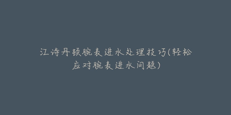 江詩丹頓腕表進(jìn)水處理技巧(輕松應(yīng)對腕表進(jìn)水問題)