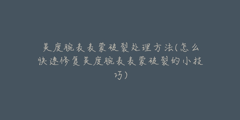 美度腕表表蒙破裂處理方法(怎么快速修復美度腕表表蒙破裂的小技巧)