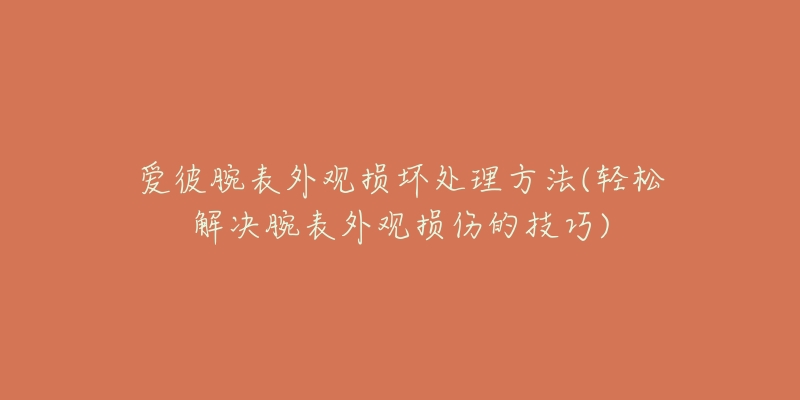 愛彼腕表外觀損壞處理方法(輕松解決腕表外觀損傷的技巧)