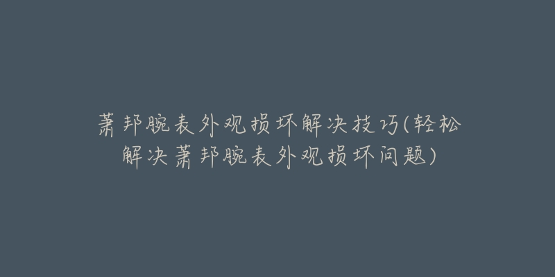 蕭邦腕表外觀損壞解決技巧(輕松解決蕭邦腕表外觀損壞問題)