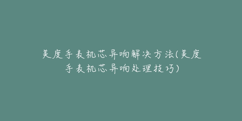 美度手表機芯異響解決方法(美度手表機芯異響處理技巧)