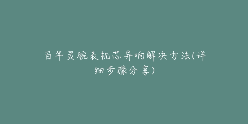 百年靈腕表機芯異響解決方法(詳細步驟分享)