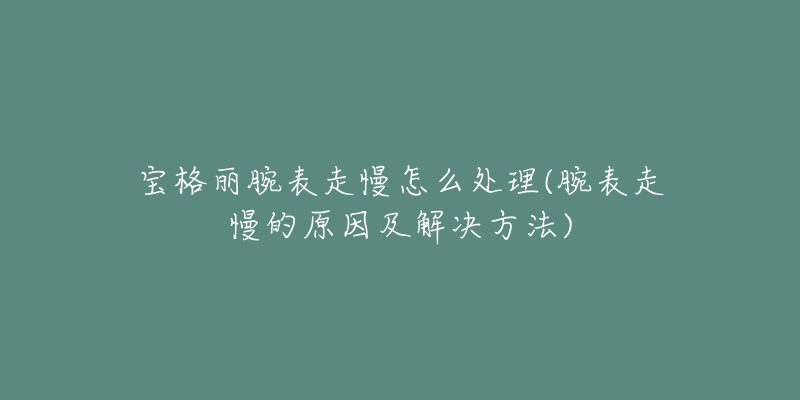 寶格麗腕表走慢怎么處理(腕表走慢的原因及解決方法)