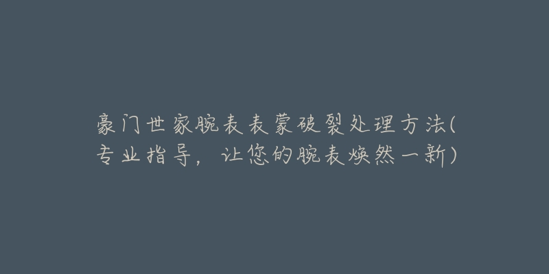 豪門世家腕表表蒙破裂處理方法(專業(yè)指導(dǎo)，讓您的腕表煥然一新)