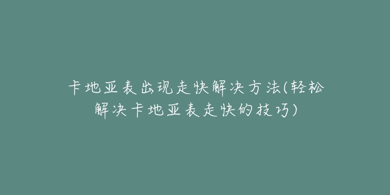 卡地亞表出現(xiàn)走快解決方法(輕松解決卡地亞表走快的技巧)