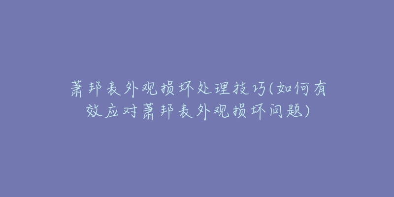 蕭邦表外觀損壞處理技巧(如何有效應(yīng)對(duì)蕭邦表外觀損壞問題)