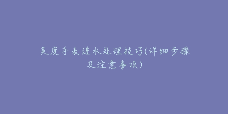 美度手表進(jìn)水處理技巧(詳細(xì)步驟及注意事項)