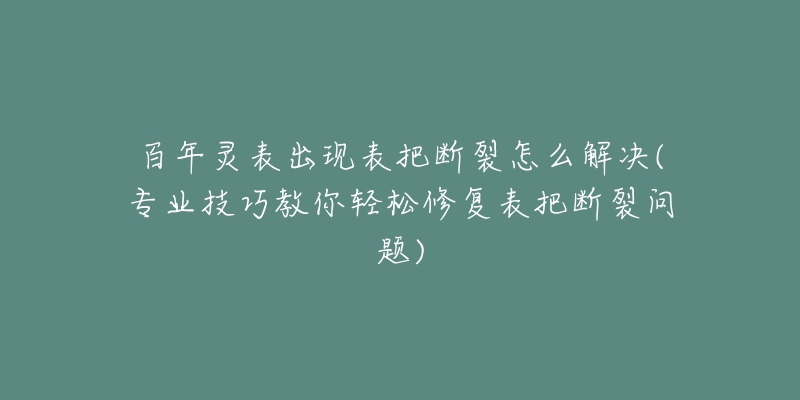 百年靈表出現(xiàn)表把斷裂怎么解決(專業(yè)技巧教你輕松修復(fù)表把斷裂問題)