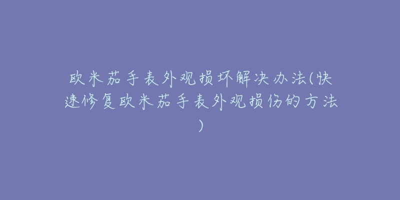 歐米茄手表外觀損壞解決辦法(快速修復(fù)歐米茄手表外觀損傷的方法)