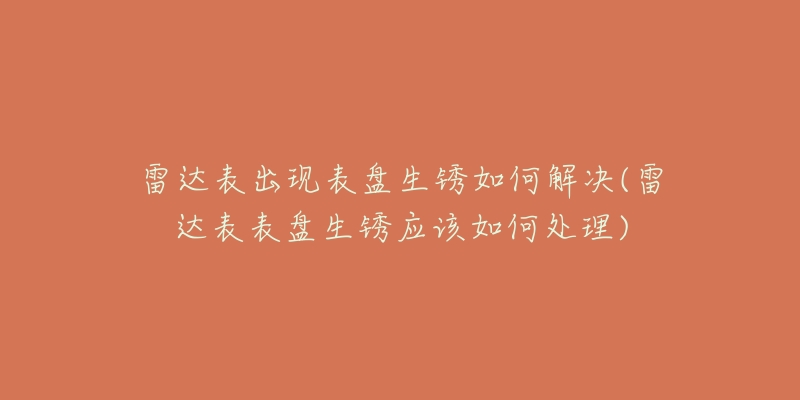 雷達表出現(xiàn)表盤生銹如何解決(雷達表表盤生銹應該如何處理)