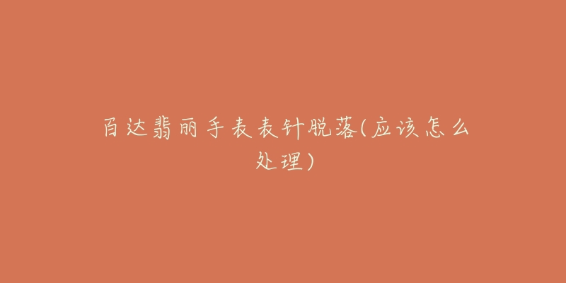 百達(dá)翡麗手表表針脫落(應(yīng)該怎么處理)