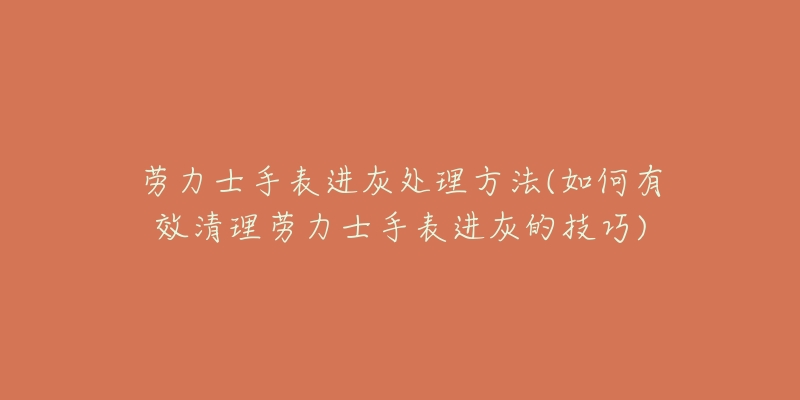 勞力士手表進(jìn)灰處理方法(如何有效清理勞力士手表進(jìn)灰的技巧)