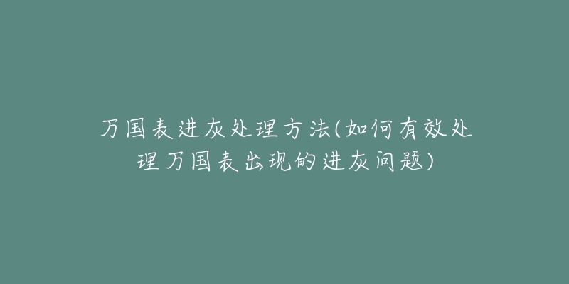 萬國表進灰處理方法(如何有效處理萬國表出現(xiàn)的進灰問題)