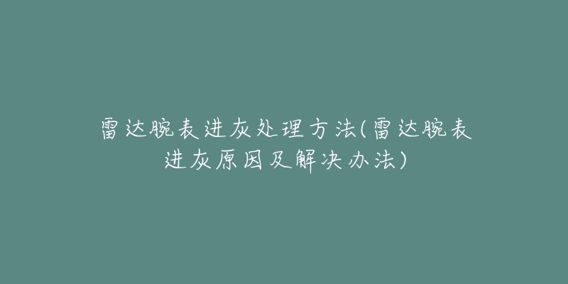 雷達腕表進灰處理方法(雷達腕表進灰原因及解決辦法)