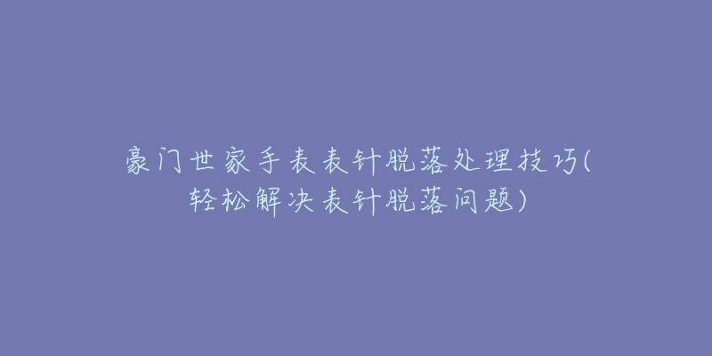 豪門世家手表表針脫落處理技巧(輕松解決表針脫落問題)