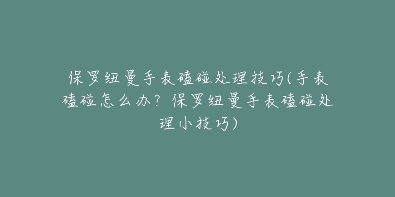 保羅紐曼手表磕碰處理技巧(手表磕碰怎么辦？保羅紐曼手表磕碰處理小技巧)