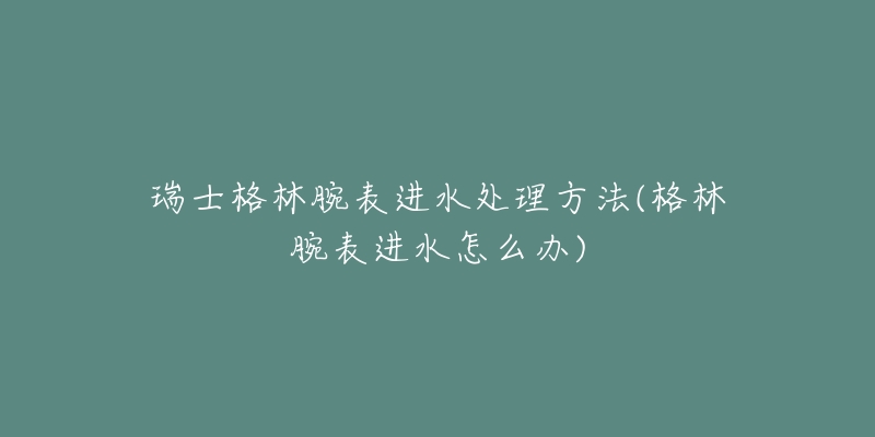 瑞士格林腕表進(jìn)水處理方法(格林腕表進(jìn)水怎么辦)