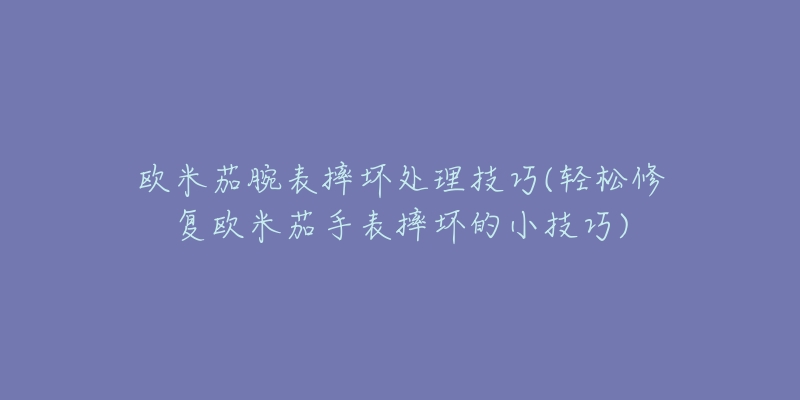 歐米茄腕表摔壞處理技巧(輕松修復(fù)歐米茄手表摔壞的小技巧)